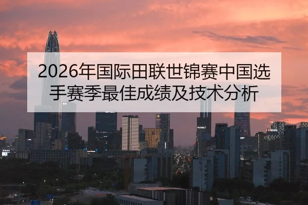 2026年国际田联世锦赛中国选手赛季最佳成绩及技术分析