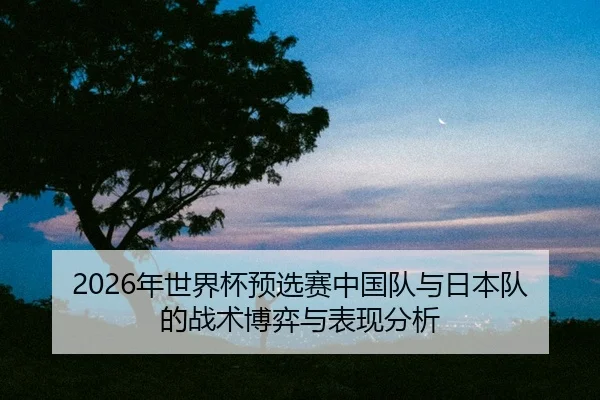 nian-shi-jie-bei-yu-xuan-sai-zhong-guo-dui-yu-ri-ben-dui-de-zhan-shu-bo-yi-yu-biao-xian-fen-xi-2-887.jpg