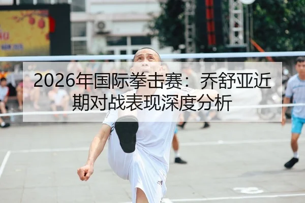 2026年国际拳击赛：乔舒亚近期对战表现深度分析