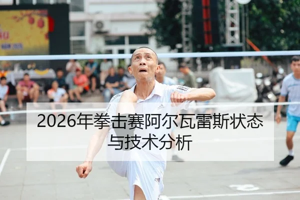 2026年拳击赛阿尔瓦雷斯状态与技术分析