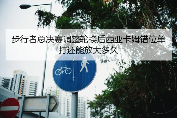 步行者总决赛调整轮换后西亚卡姆错位单打还能放大多久