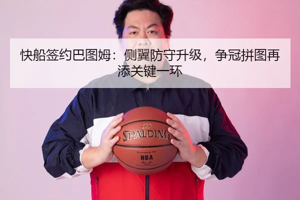 快船签约巴图姆：侧翼防守升级，争冠拼图再添关键一环
